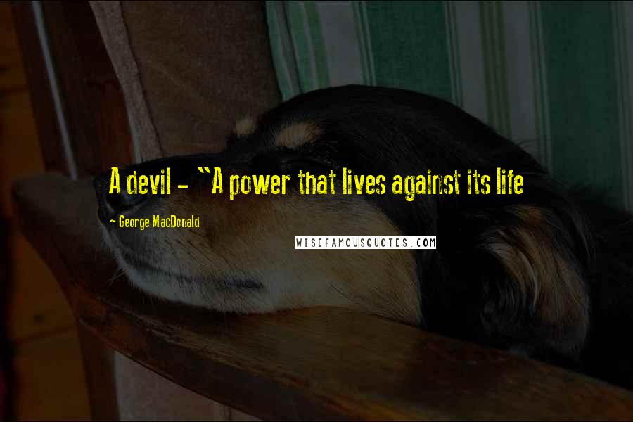 George MacDonald Quotes: A devil - "A power that lives against its life