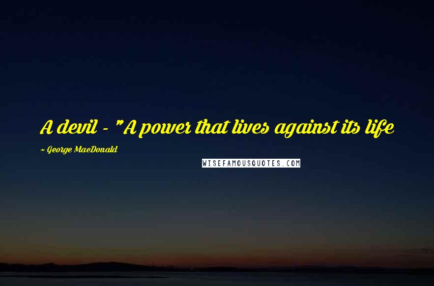 George MacDonald Quotes: A devil - "A power that lives against its life