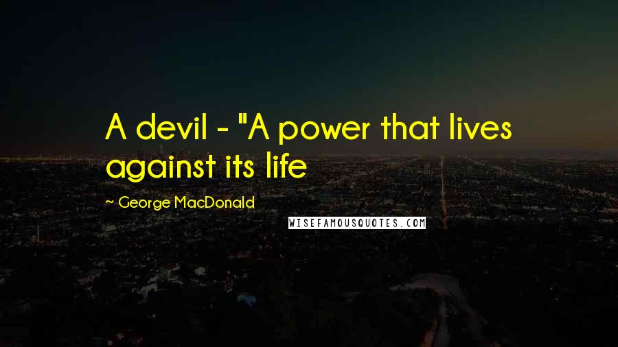 George MacDonald Quotes: A devil - "A power that lives against its life