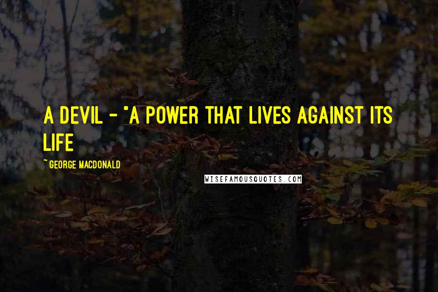 George MacDonald Quotes: A devil - "A power that lives against its life