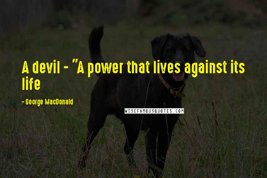 George MacDonald Quotes: A devil - "A power that lives against its life