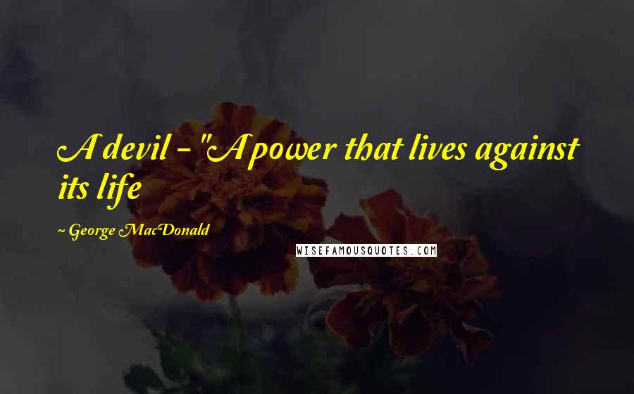 George MacDonald Quotes: A devil - "A power that lives against its life