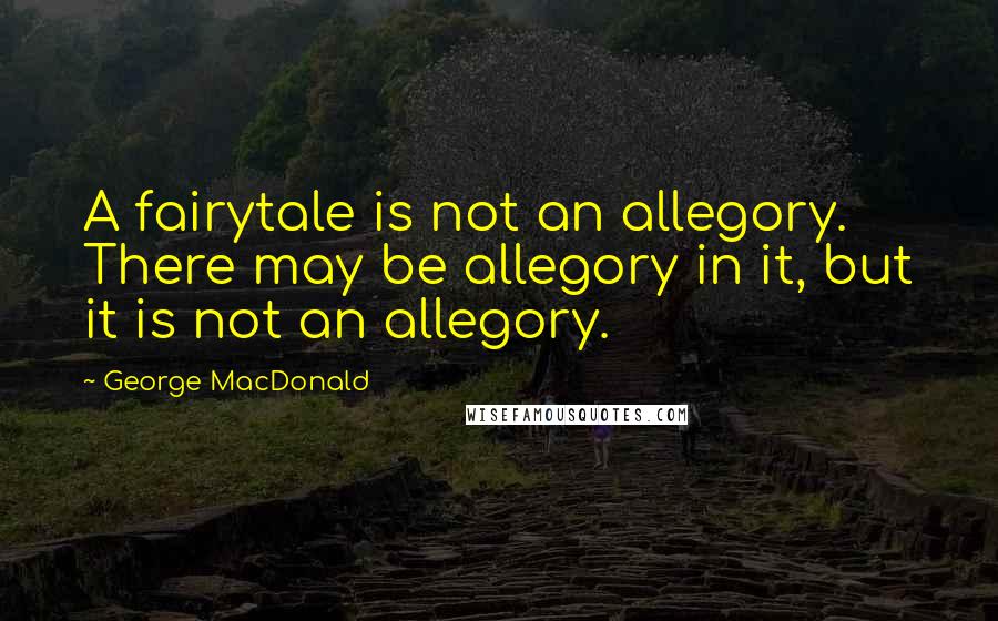 George MacDonald Quotes: A fairytale is not an allegory. There may be allegory in it, but it is not an allegory.