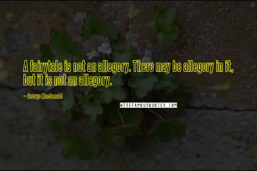 George MacDonald Quotes: A fairytale is not an allegory. There may be allegory in it, but it is not an allegory.