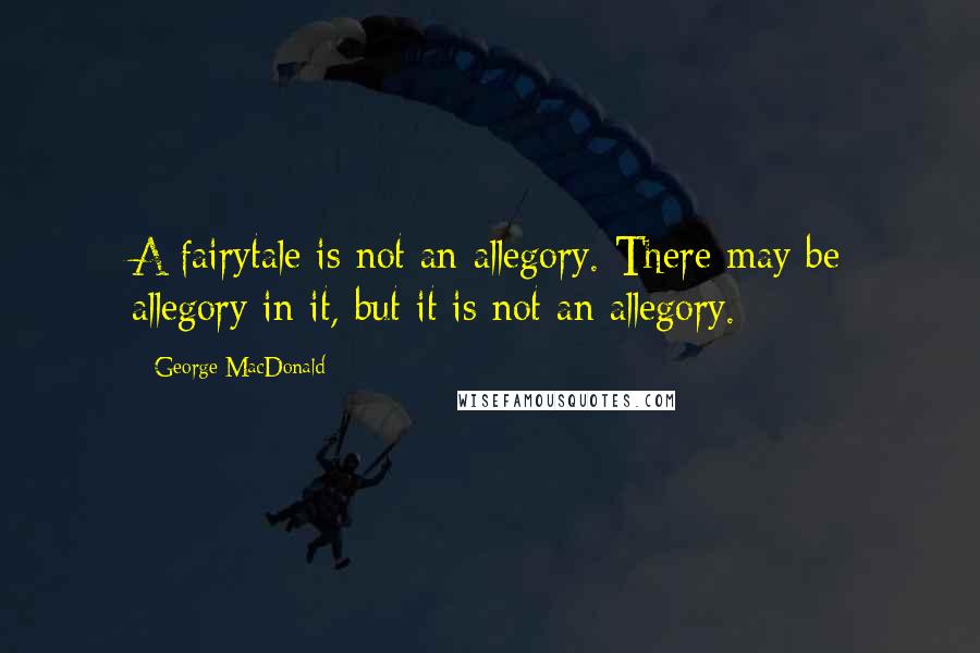 George MacDonald Quotes: A fairytale is not an allegory. There may be allegory in it, but it is not an allegory.