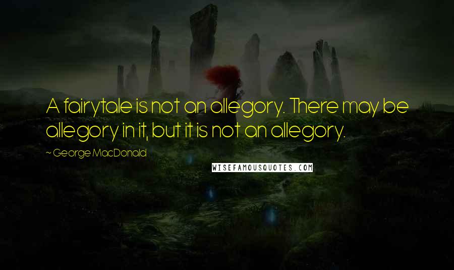 George MacDonald Quotes: A fairytale is not an allegory. There may be allegory in it, but it is not an allegory.