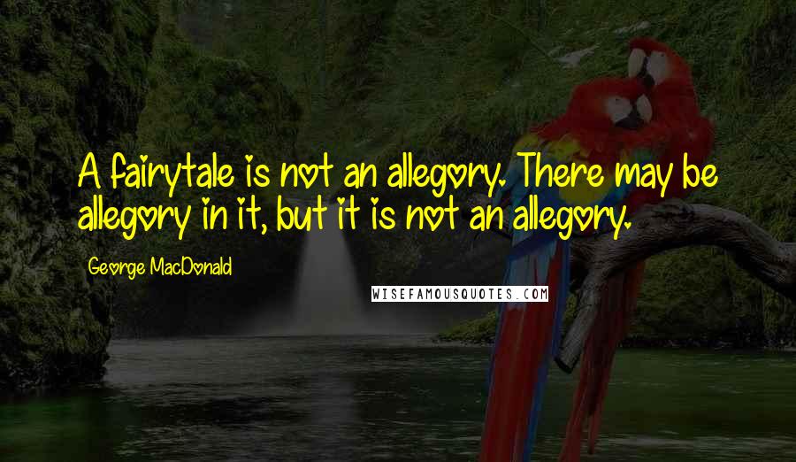 George MacDonald Quotes: A fairytale is not an allegory. There may be allegory in it, but it is not an allegory.