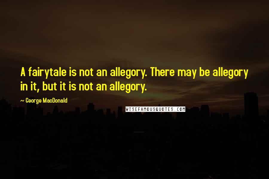 George MacDonald Quotes: A fairytale is not an allegory. There may be allegory in it, but it is not an allegory.