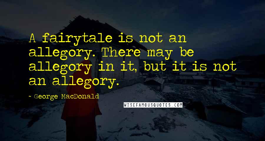 George MacDonald Quotes: A fairytale is not an allegory. There may be allegory in it, but it is not an allegory.