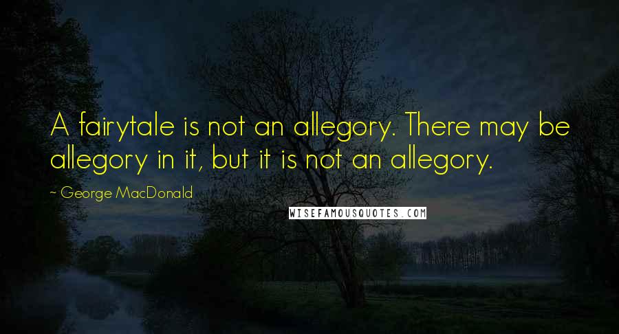 George MacDonald Quotes: A fairytale is not an allegory. There may be allegory in it, but it is not an allegory.