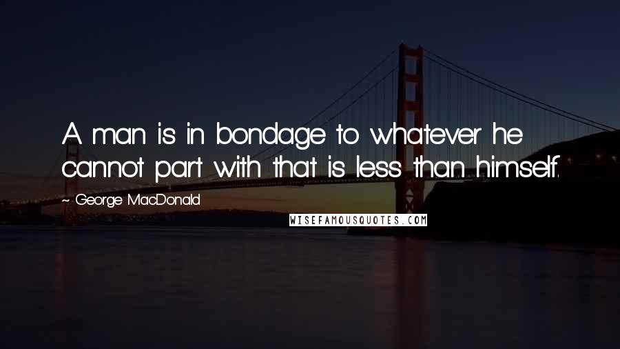 George MacDonald Quotes: A man is in bondage to whatever he cannot part with that is less than himself.