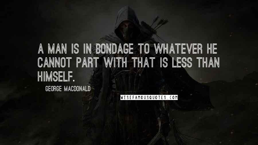 George MacDonald Quotes: A man is in bondage to whatever he cannot part with that is less than himself.