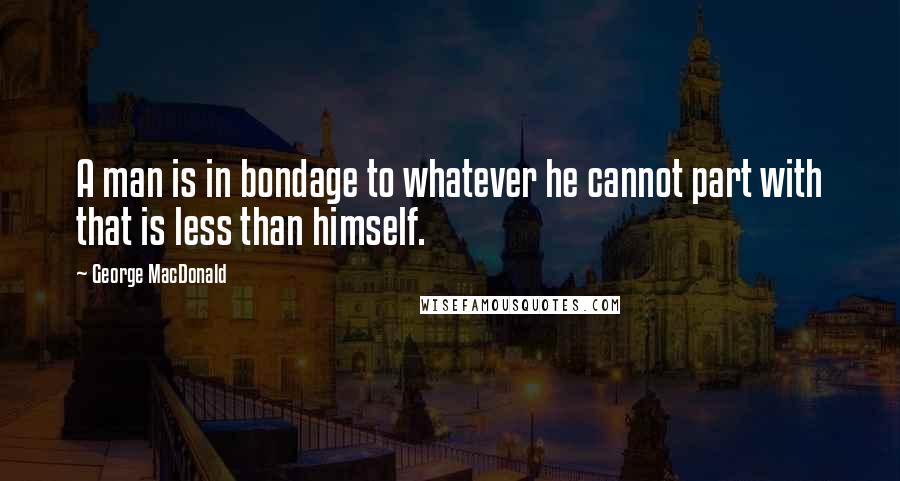 George MacDonald Quotes: A man is in bondage to whatever he cannot part with that is less than himself.