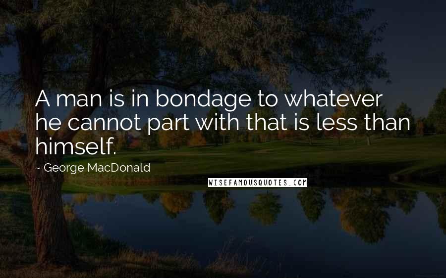 George MacDonald Quotes: A man is in bondage to whatever he cannot part with that is less than himself.