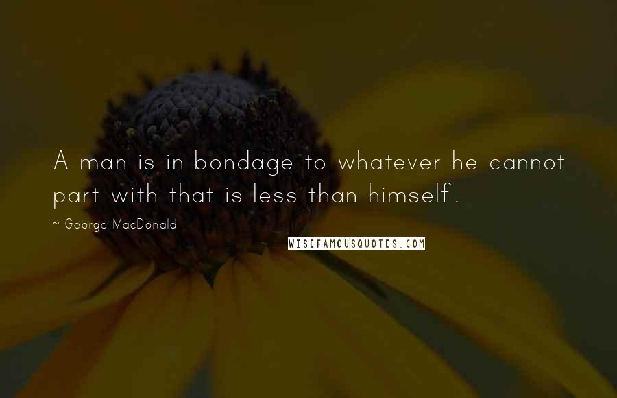 George MacDonald Quotes: A man is in bondage to whatever he cannot part with that is less than himself.