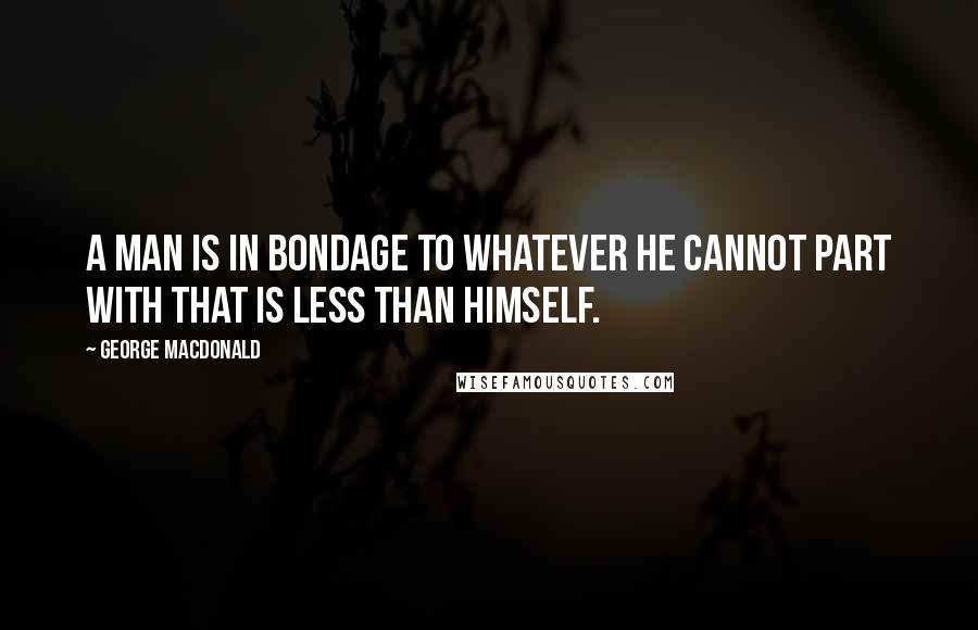 George MacDonald Quotes: A man is in bondage to whatever he cannot part with that is less than himself.