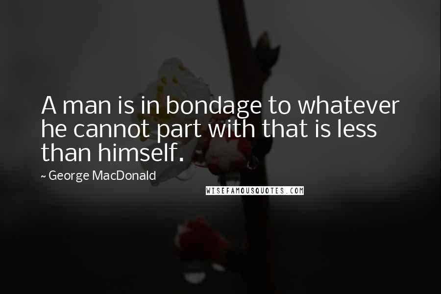 George MacDonald Quotes: A man is in bondage to whatever he cannot part with that is less than himself.