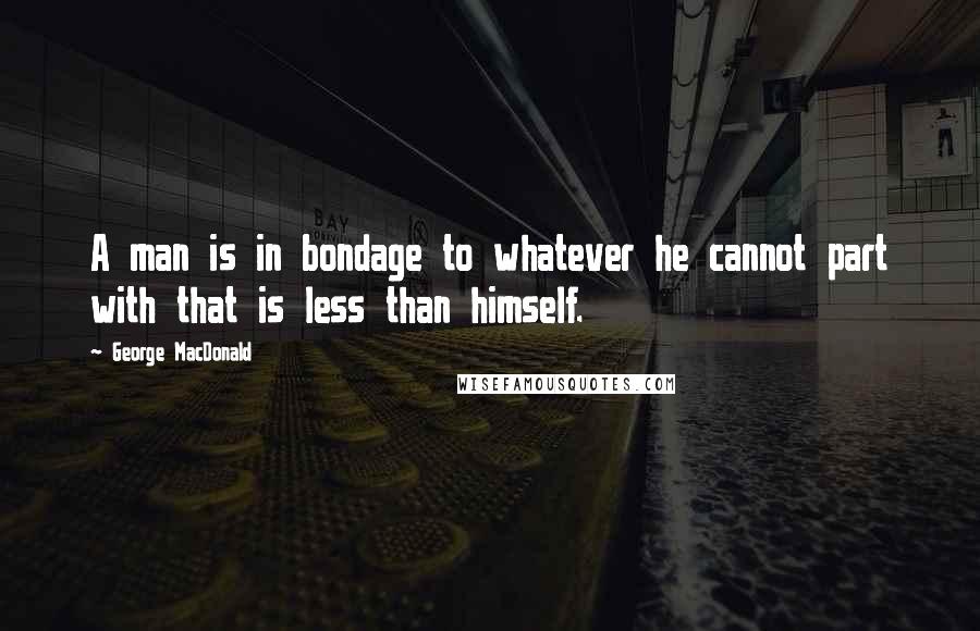 George MacDonald Quotes: A man is in bondage to whatever he cannot part with that is less than himself.