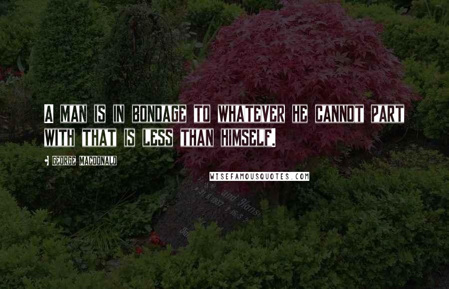 George MacDonald Quotes: A man is in bondage to whatever he cannot part with that is less than himself.