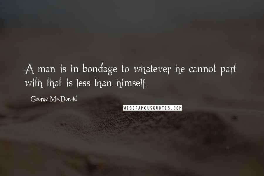 George MacDonald Quotes: A man is in bondage to whatever he cannot part with that is less than himself.