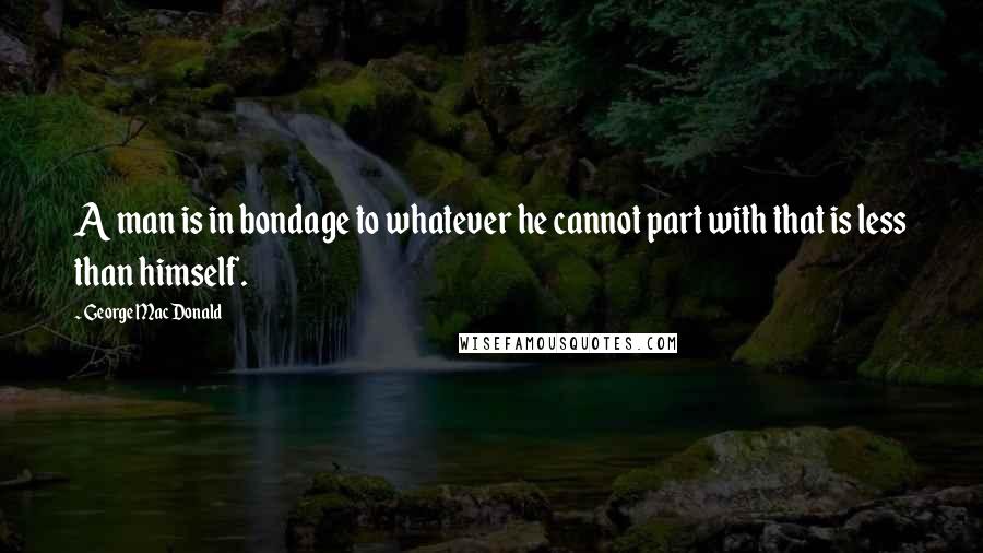 George MacDonald Quotes: A man is in bondage to whatever he cannot part with that is less than himself.