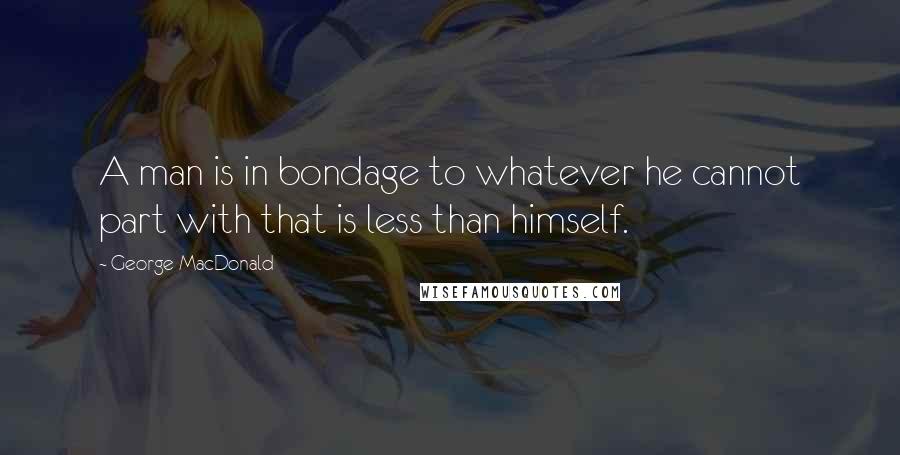 George MacDonald Quotes: A man is in bondage to whatever he cannot part with that is less than himself.