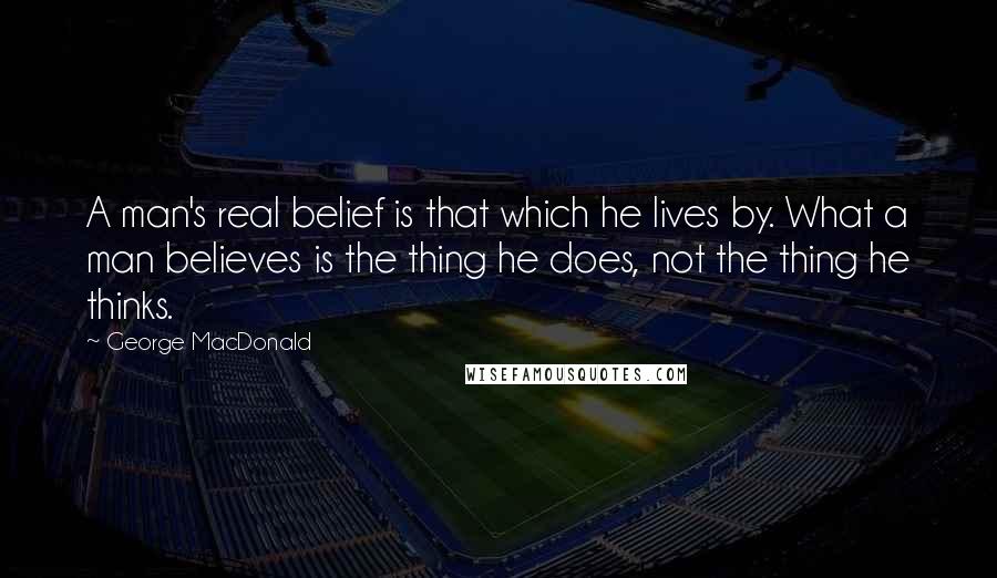 George MacDonald Quotes: A man's real belief is that which he lives by. What a man believes is the thing he does, not the thing he thinks.