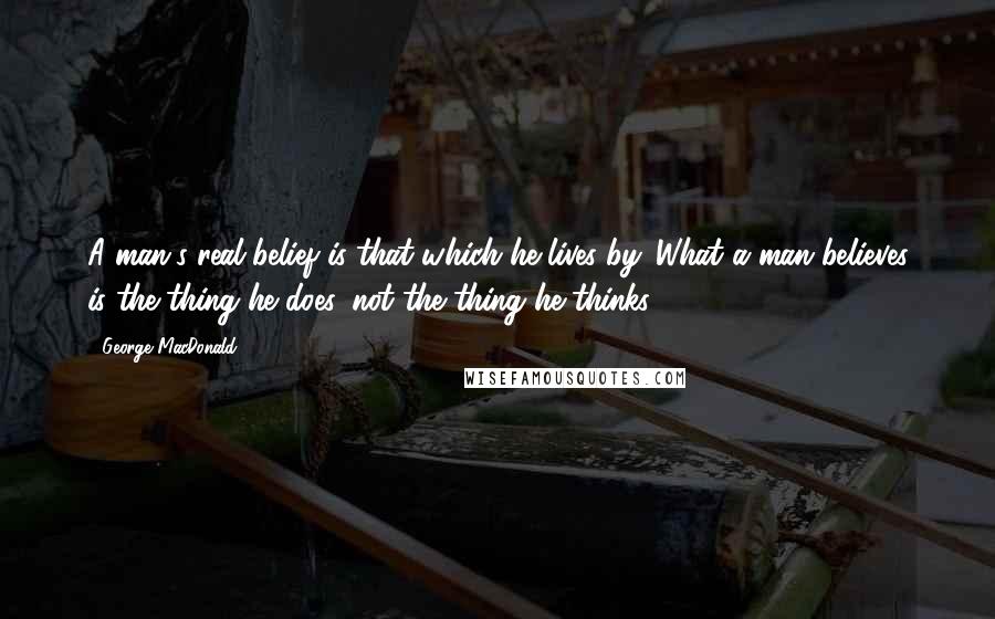 George MacDonald Quotes: A man's real belief is that which he lives by. What a man believes is the thing he does, not the thing he thinks.