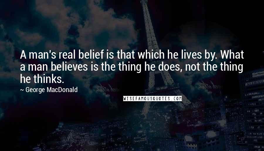 George MacDonald Quotes: A man's real belief is that which he lives by. What a man believes is the thing he does, not the thing he thinks.