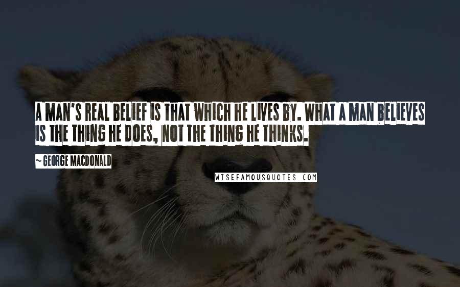 George MacDonald Quotes: A man's real belief is that which he lives by. What a man believes is the thing he does, not the thing he thinks.