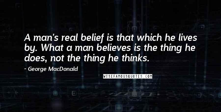 George MacDonald Quotes: A man's real belief is that which he lives by. What a man believes is the thing he does, not the thing he thinks.