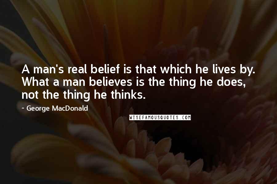 George MacDonald Quotes: A man's real belief is that which he lives by. What a man believes is the thing he does, not the thing he thinks.