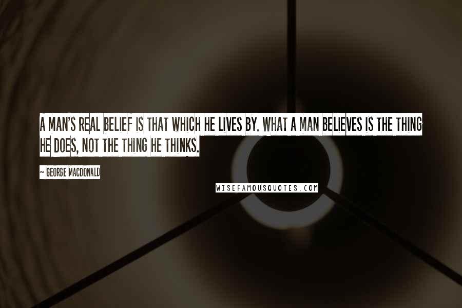 George MacDonald Quotes: A man's real belief is that which he lives by. What a man believes is the thing he does, not the thing he thinks.