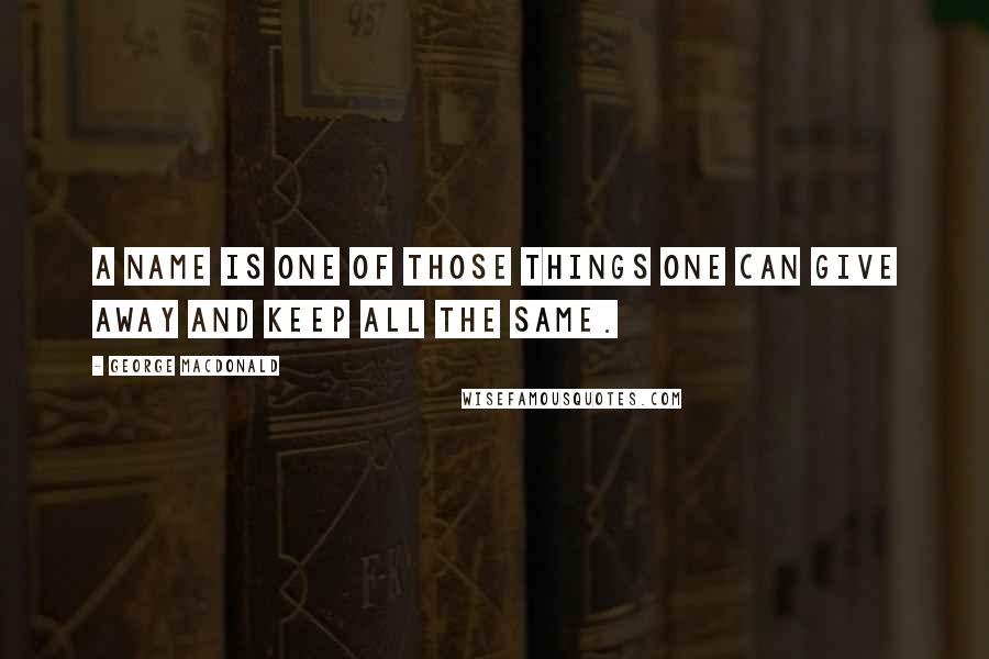 George MacDonald Quotes: A name is one of those things one can give away and keep all the same.