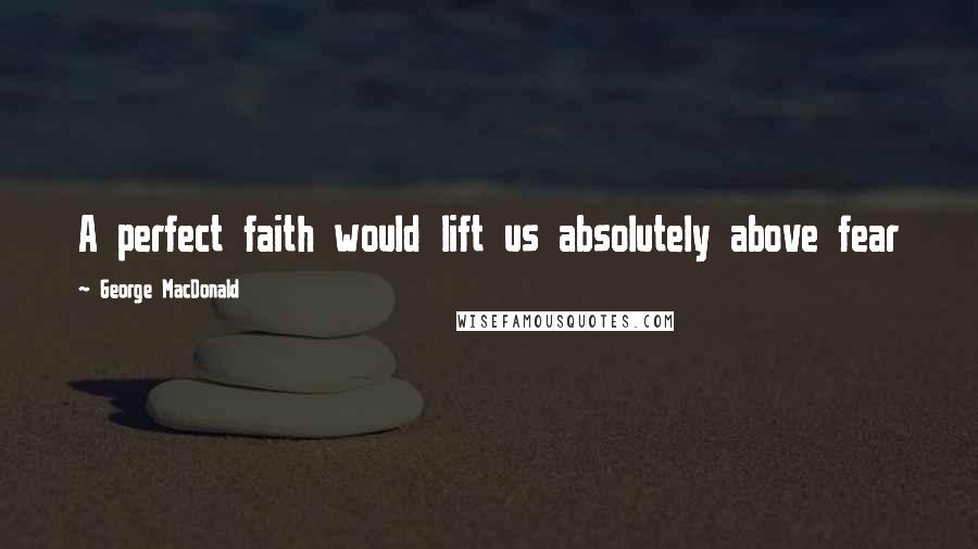 George MacDonald Quotes: A perfect faith would lift us absolutely above fear