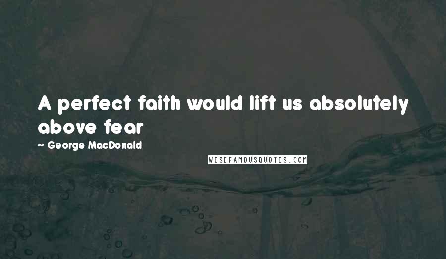 George MacDonald Quotes: A perfect faith would lift us absolutely above fear
