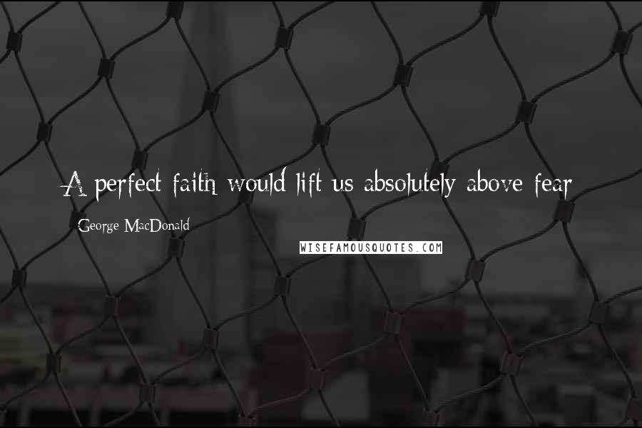 George MacDonald Quotes: A perfect faith would lift us absolutely above fear