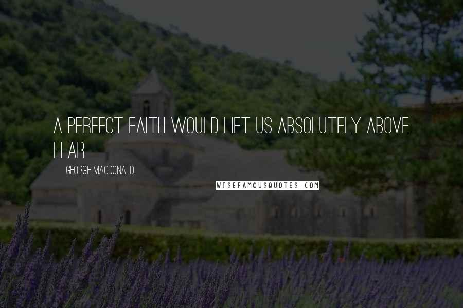 George MacDonald Quotes: A perfect faith would lift us absolutely above fear