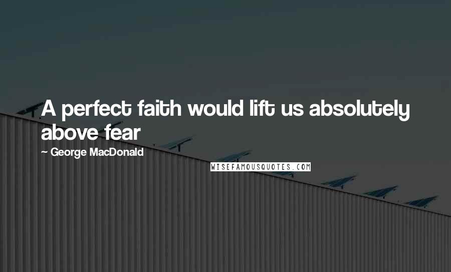 George MacDonald Quotes: A perfect faith would lift us absolutely above fear