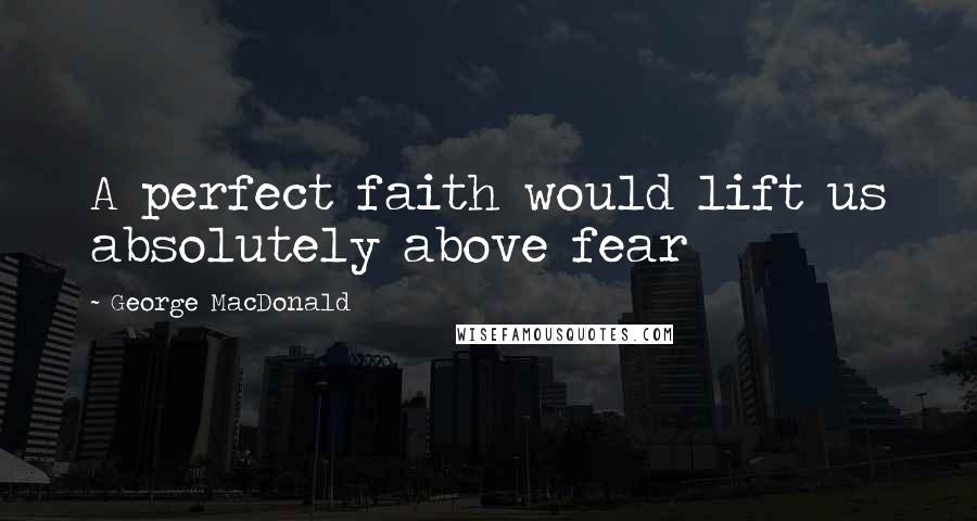 George MacDonald Quotes: A perfect faith would lift us absolutely above fear