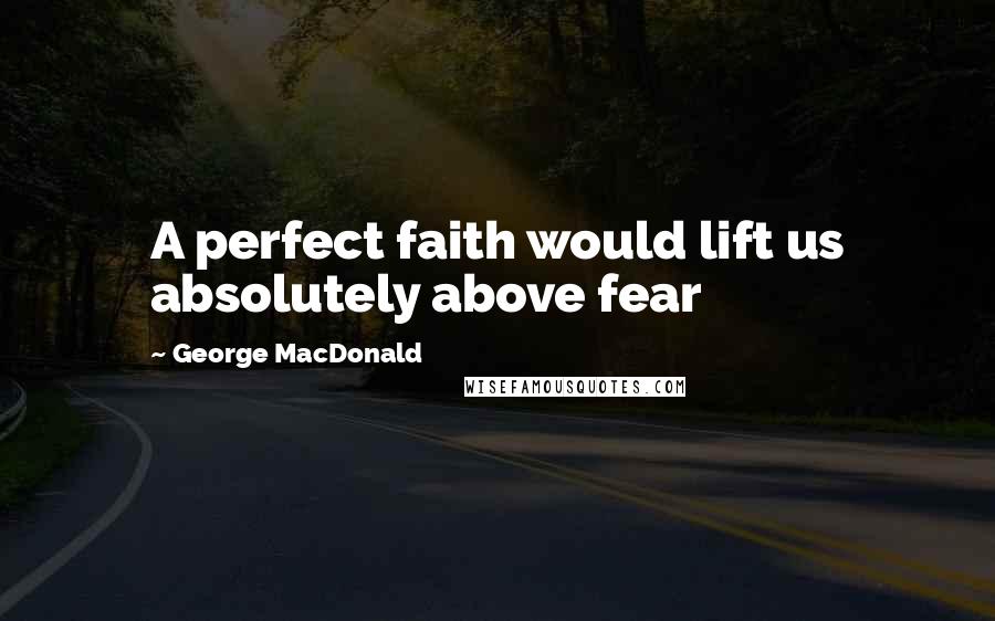 George MacDonald Quotes: A perfect faith would lift us absolutely above fear