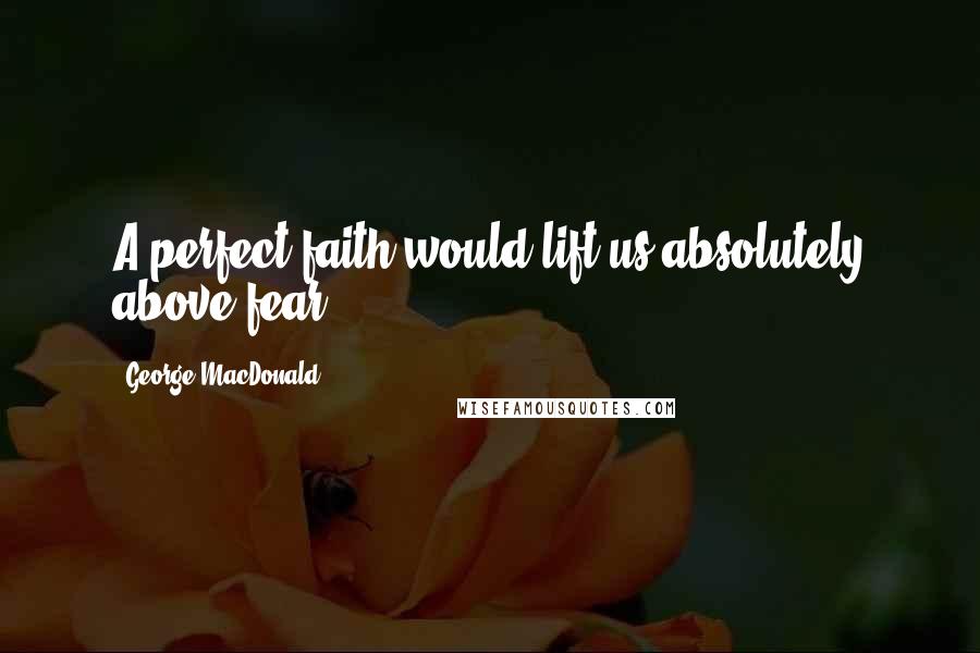 George MacDonald Quotes: A perfect faith would lift us absolutely above fear