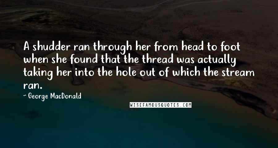 George MacDonald Quotes: A shudder ran through her from head to foot when she found that the thread was actually taking her into the hole out of which the stream ran.