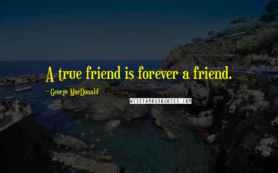 George MacDonald Quotes: A true friend is forever a friend.
