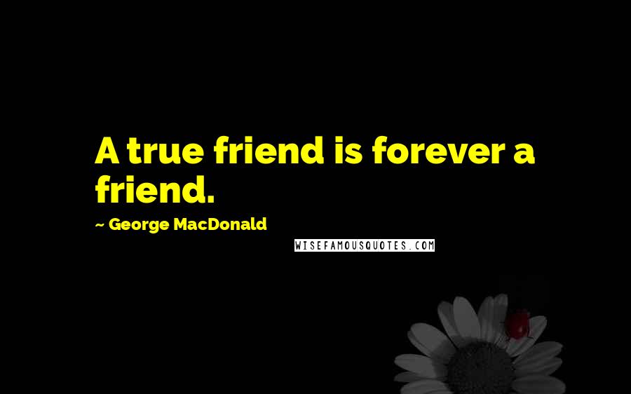 George MacDonald Quotes: A true friend is forever a friend.