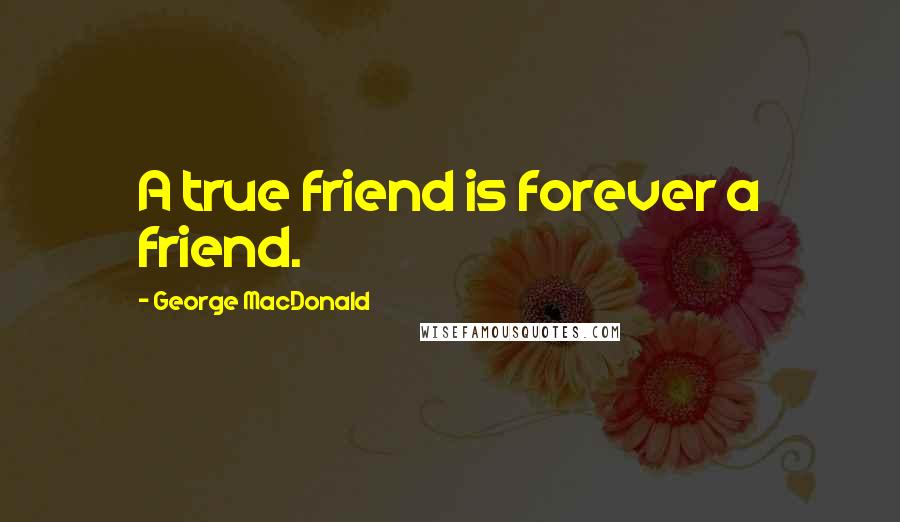 George MacDonald Quotes: A true friend is forever a friend.