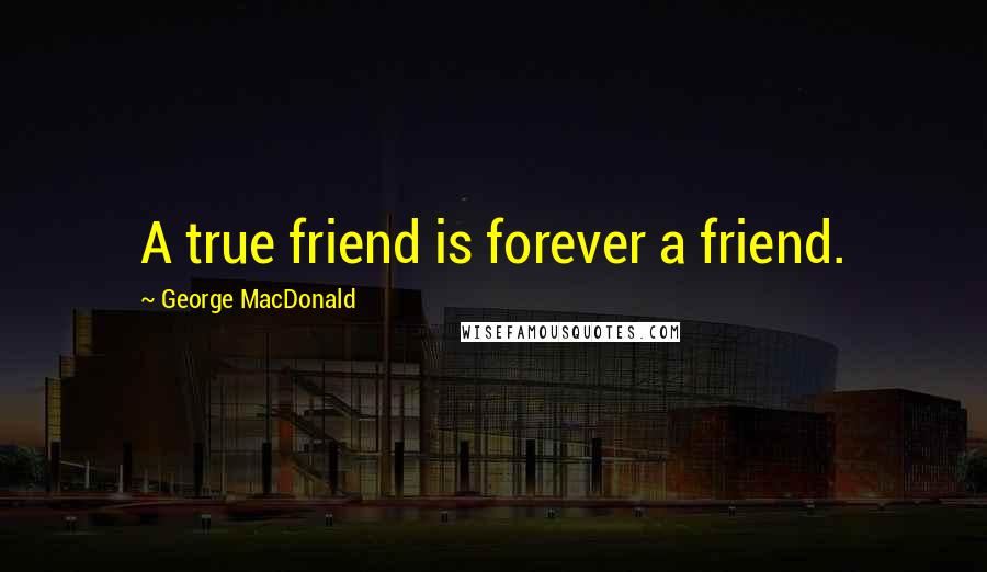 George MacDonald Quotes: A true friend is forever a friend.