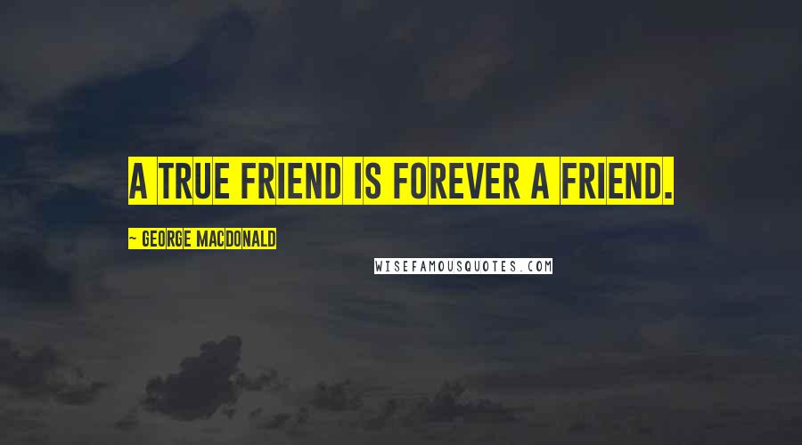 George MacDonald Quotes: A true friend is forever a friend.