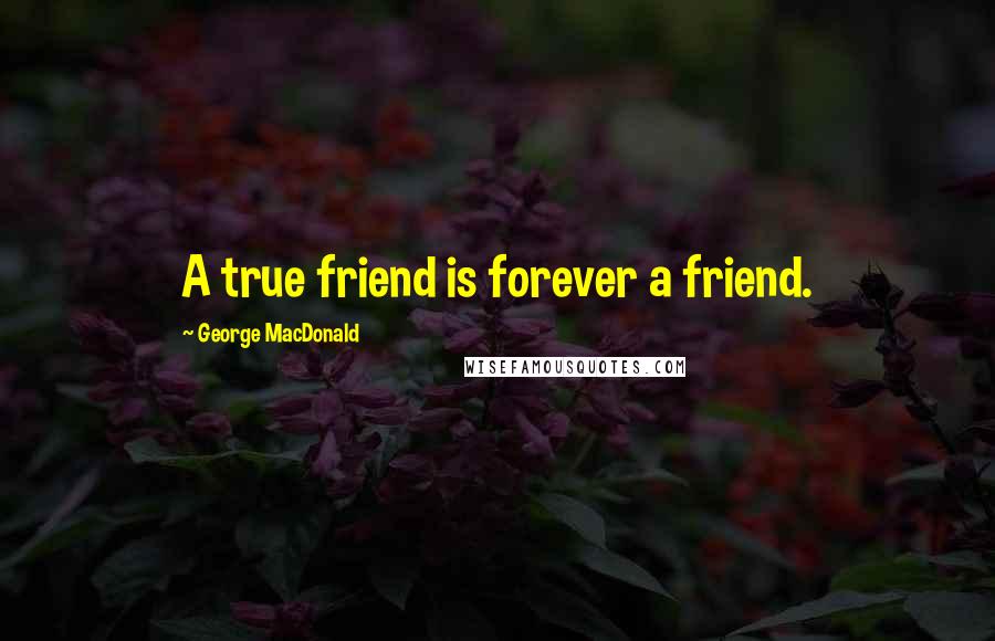 George MacDonald Quotes: A true friend is forever a friend.