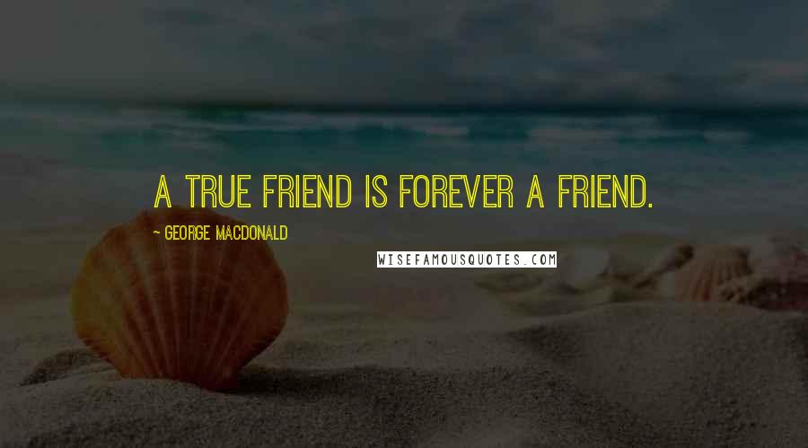 George MacDonald Quotes: A true friend is forever a friend.